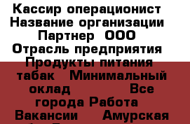 Кассир-операционист › Название организации ­ Партнер, ООО › Отрасль предприятия ­ Продукты питания, табак › Минимальный оклад ­ 29 295 - Все города Работа » Вакансии   . Амурская обл.,Благовещенск г.